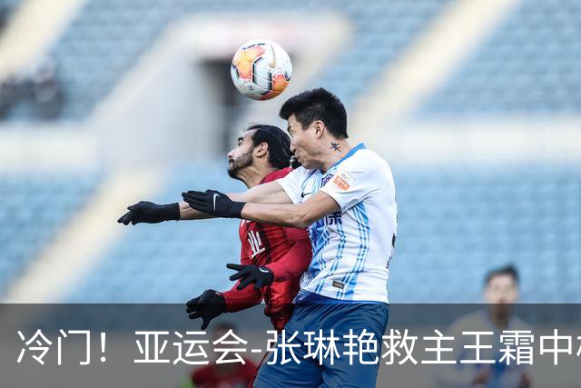 冷门！亚运会-张琳艳救主王霜中楣 女足1-1乌兹别克